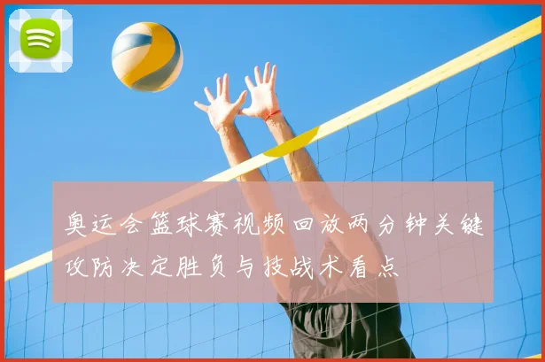 奥运会篮球赛视频回放两分钟关键攻防决定胜负与技战术看点