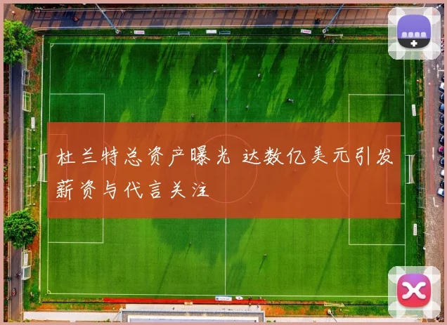 杜兰特总资产曝光 达数亿美元引发薪资与代言关注