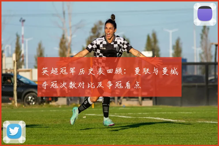 英超冠军历史表回顾:曼联与曼城夺冠次数对比及争冠看点