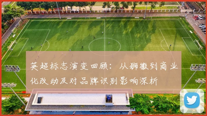 英超标志演变回顾:从狮徽到商业化改动及对品牌识别影响深析