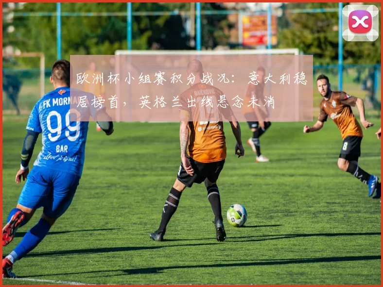 欧洲杯小组赛积分战况：意大利稳居榜首，英格兰出线悬念未消