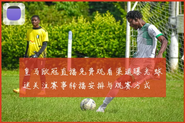 皇马欧冠直播免费观看渠道曝光 球迷关注赛事转播安排与观赛方式