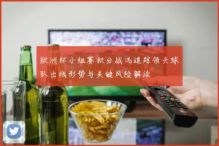 欧洲杯小组赛积分战况追踪领头球队出线形势与关键风险解读