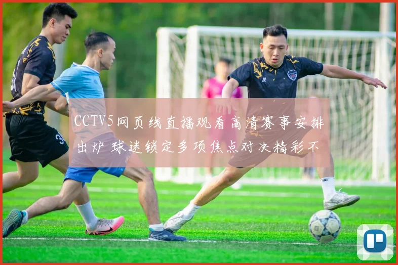 CCTV5网页线直播观看高清赛事安排出炉 球迷锁定多项焦点对决精彩不断