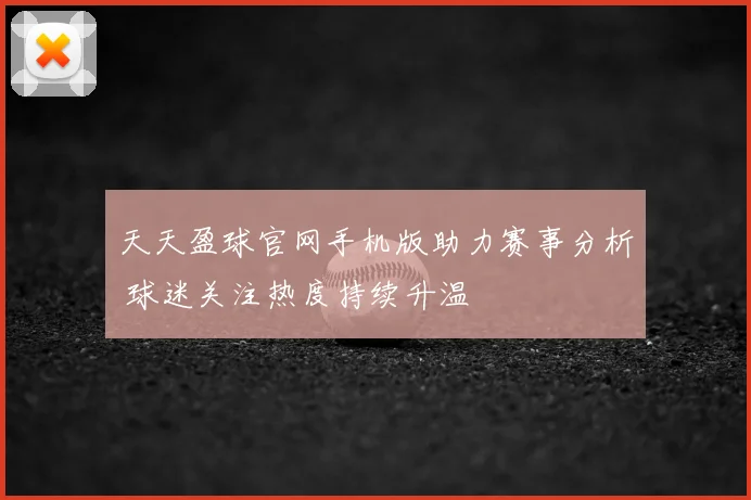 天天盈球官网手机版助力赛事分析 球迷关注热度持续升温