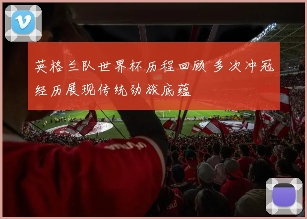 英格兰队世界杯历程回顾 多次冲冠经历展现传统劲旅底蕴