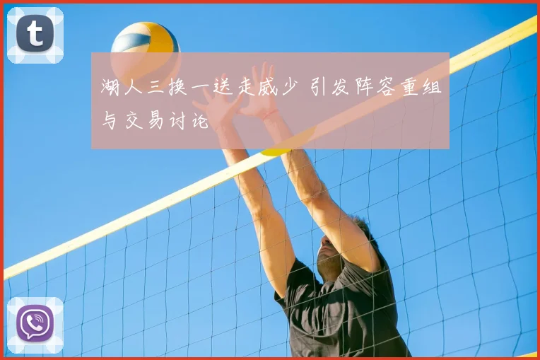 湖人三换一送走威少 引发阵容重组与交易讨论