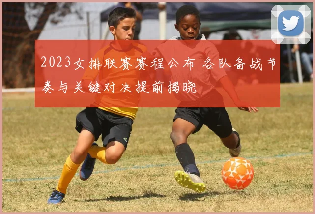 2023女排联赛赛程公布 各队备战节奏与关键对决提前揭晓