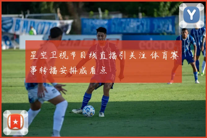 星空卫视节目线直播引关注 体育赛事转播安排成看点