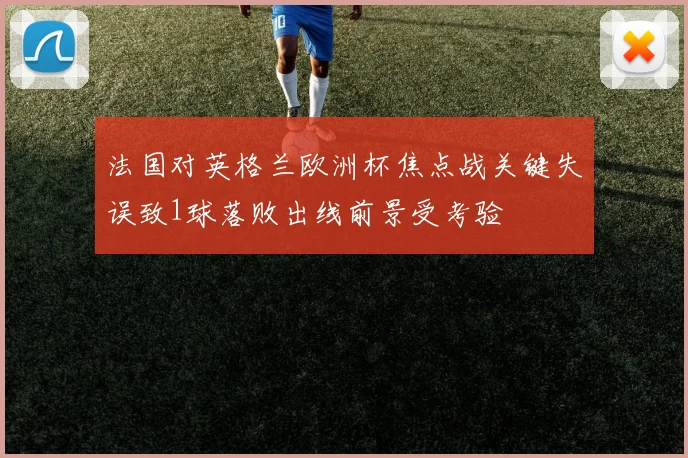 法国对英格兰欧洲杯焦点战关键失误致1球落败出线前景受考验