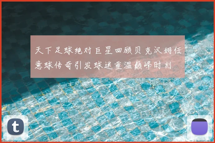 天下足球绝对巨星回顾贝克汉姆任意球传奇引发球迷重温巅峰时刻
