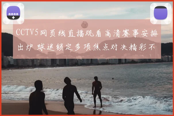 CCTV5网页线直播观看高清赛事安排出炉 球迷锁定多项焦点对决精彩不断