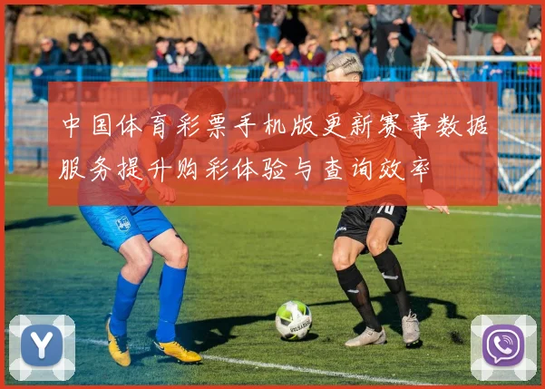 中国体育彩票手机版更新赛事数据服务提升购彩体验与查询效率
