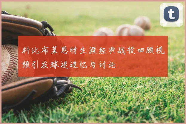 科比布莱恩特生涯经典战役回顾视频引发球迷追忆与讨论