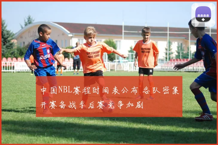 中国NBL赛程时间表公布 各队密集开赛备战季后赛竞争加剧