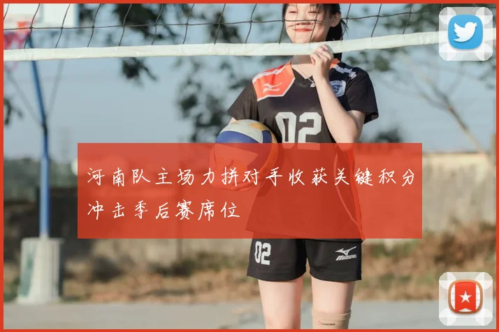 河南队主场力拼对手收获关键积分冲击季后赛席位