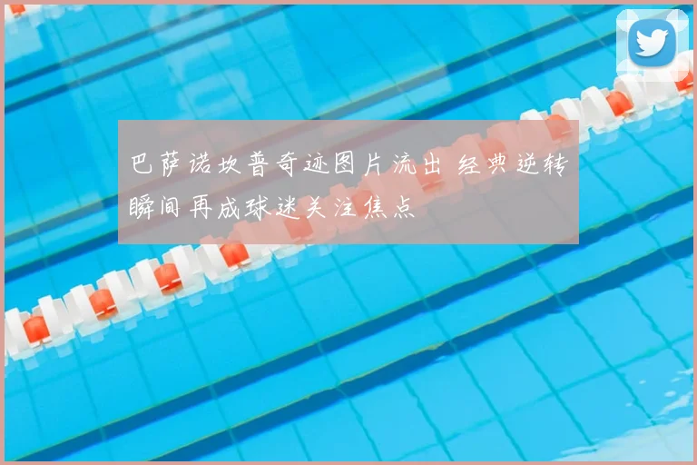 巴萨诺坎普奇迹图片流出 经典逆转瞬间再成球迷关注焦点
