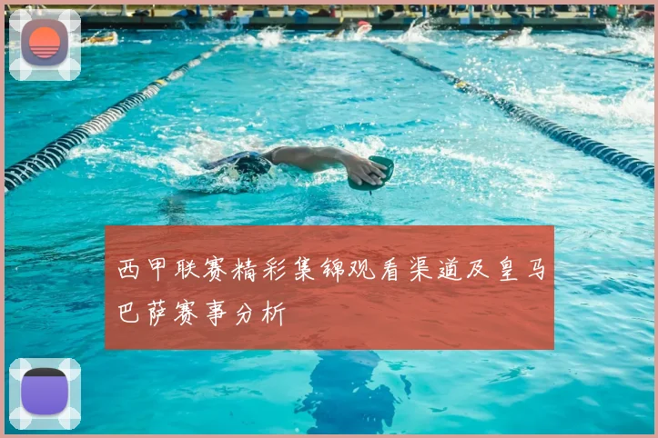 西甲联赛精彩集锦观看渠道及皇马巴萨赛事分析