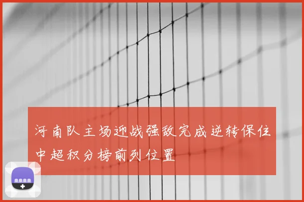 河南队主场迎战强敌完成逆转保住中超积分榜前列位置