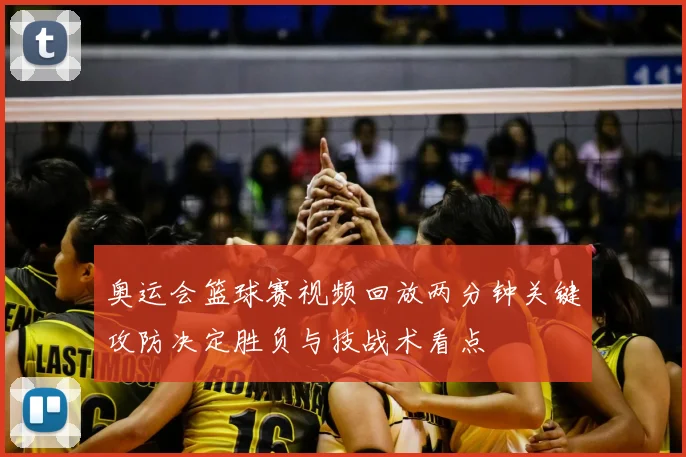 奥运会篮球赛视频回放两分钟关键攻防决定胜负与技战术看点