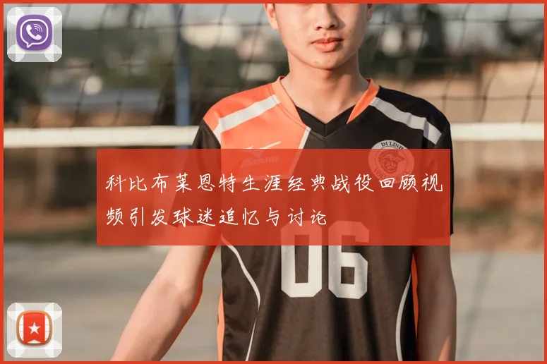 科比布莱恩特生涯经典战役回顾视频引发球迷追忆与讨论