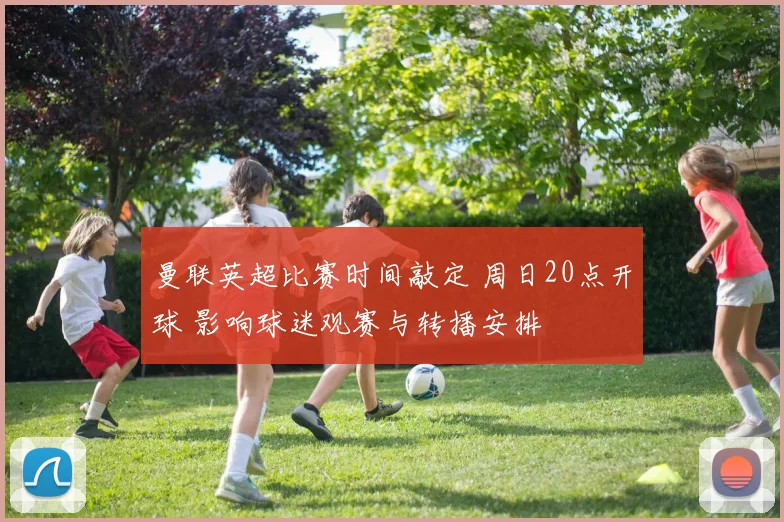 曼联英超比赛时间敲定 周日20点开球 影响球迷观赛与转播安排