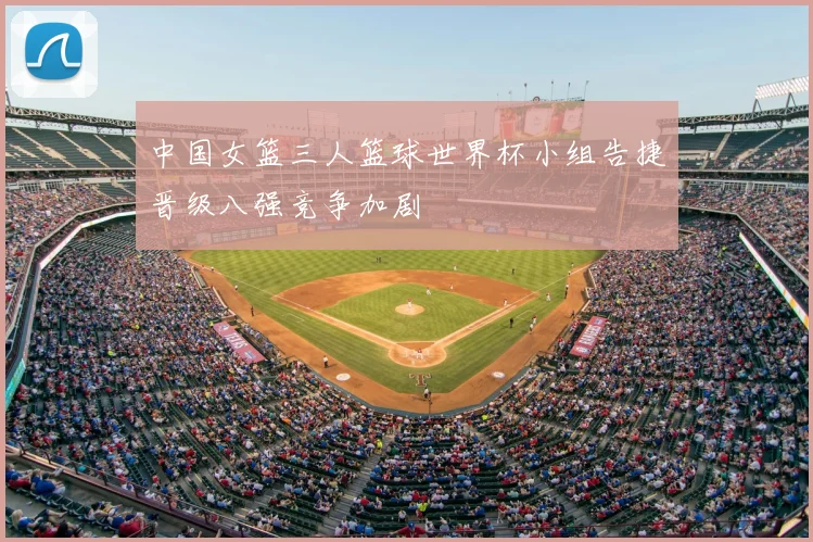 中国女篮三人篮球世界杯小组告捷晋级八强竞争加剧