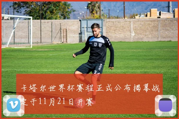 卡塔尔世界杯赛程正式公布揭幕战定于11月21日开赛