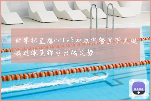 世界杯直播cctv5回放完整呈现关键战进球集锦与出线走势