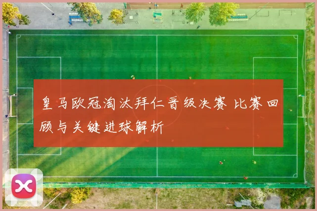 皇马欧冠淘汰拜仁晋级决赛 比赛回顾与关键进球解析