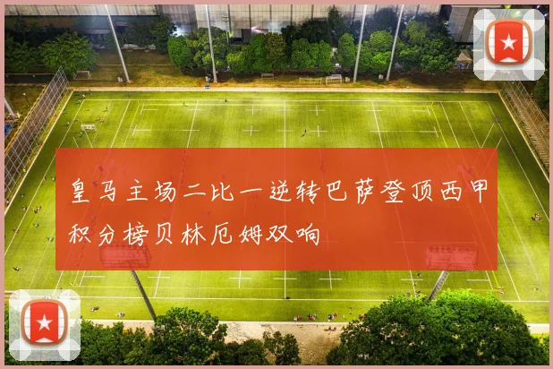 皇马主场二比一逆转巴萨登顶西甲积分榜贝林厄姆双响