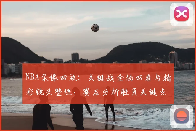 NBA录像回放:关键战全场回看与精彩镜头整理,赛后分析胜负关键点