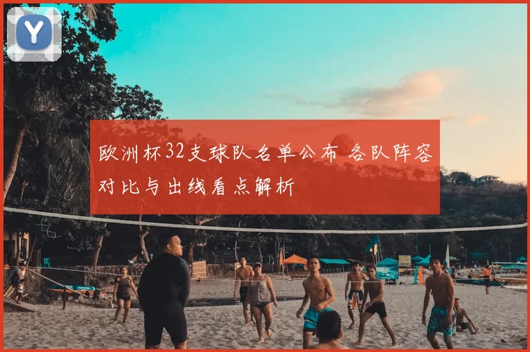 欧洲杯32支球队名单公布 各队阵容对比与出线看点解析