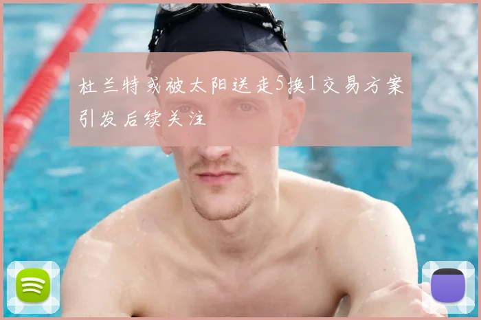 杜兰特或被太阳送走5换1交易方案引发后续关注