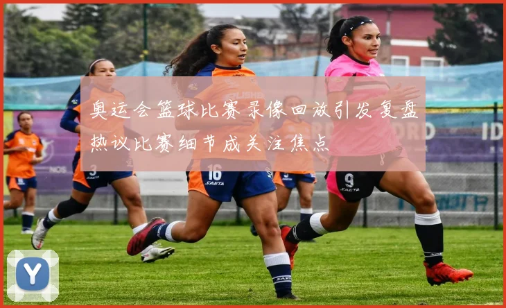 奥运会篮球比赛录像回放引发复盘热议比赛细节成关注焦点