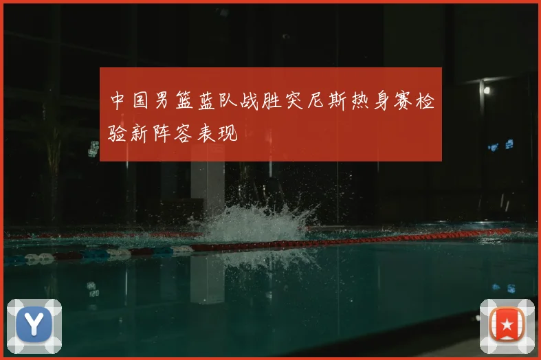 中国男篮蓝队战胜突尼斯热身赛检验新阵容表现