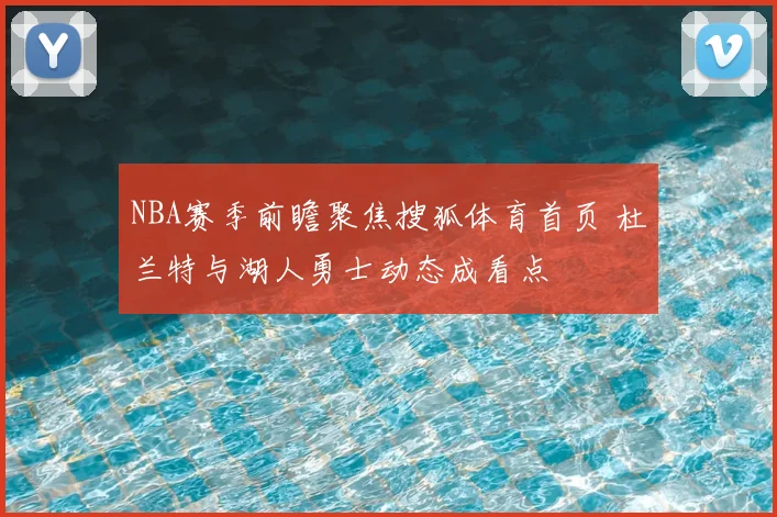 NBA赛季前瞻聚焦搜狐体育首页 杜兰特与湖人勇士动态成看点
