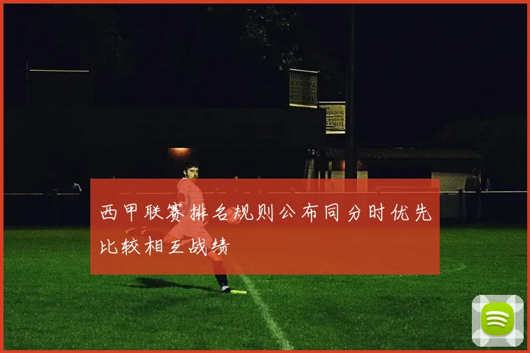 西甲联赛排名规则公布同分时优先比较相互战绩