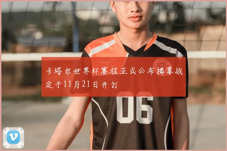 卡塔尔世界杯赛程正式公布揭幕战定于11月21日开打