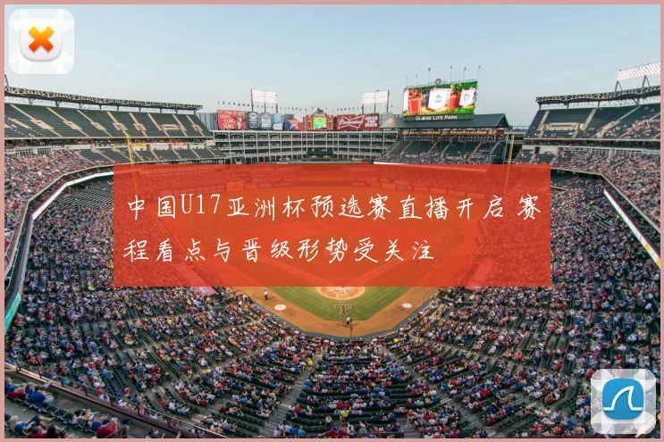 中国U17亚洲杯预选赛直播开启 赛程看点与晋级形势受关注