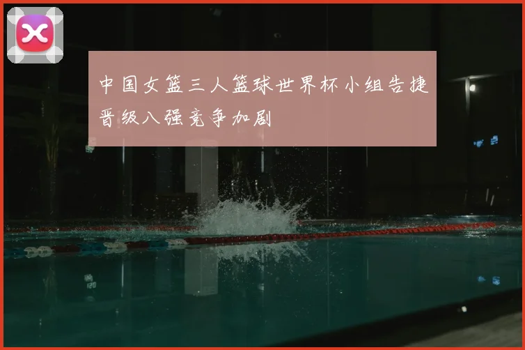 中国女篮三人篮球世界杯小组告捷晋级八强竞争加剧