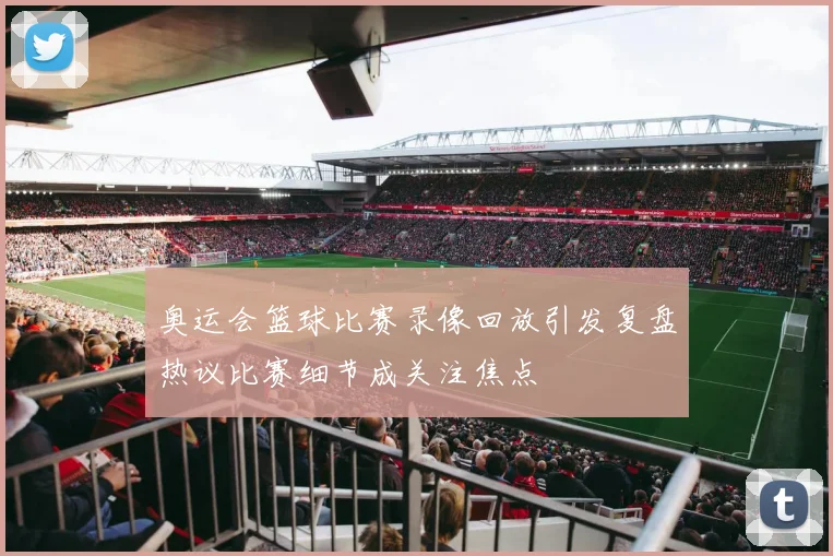 奥运会篮球比赛录像回放引发复盘热议比赛细节成关注焦点