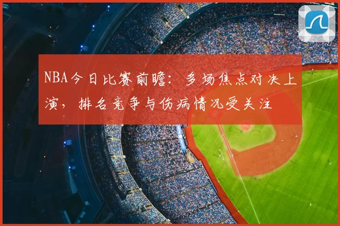 NBA今日比赛前瞻：多场焦点对决上演，排名竞争与伤病情况受关注