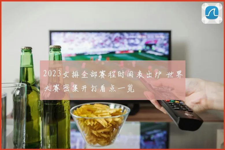 2023女排全部赛程时间表出炉 世界大赛密集开打看点一览