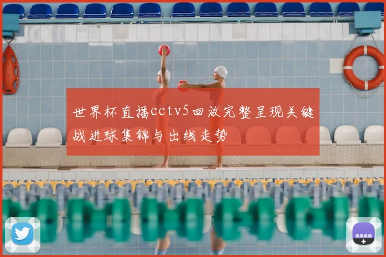 世界杯直播cctv5回放完整呈现关键战进球集锦与出线走势