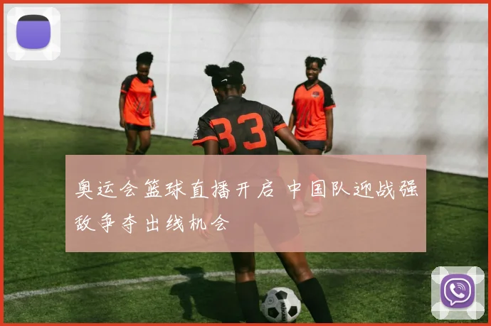 奥运会篮球直播开启 中国队迎战强敌争夺出线机会
