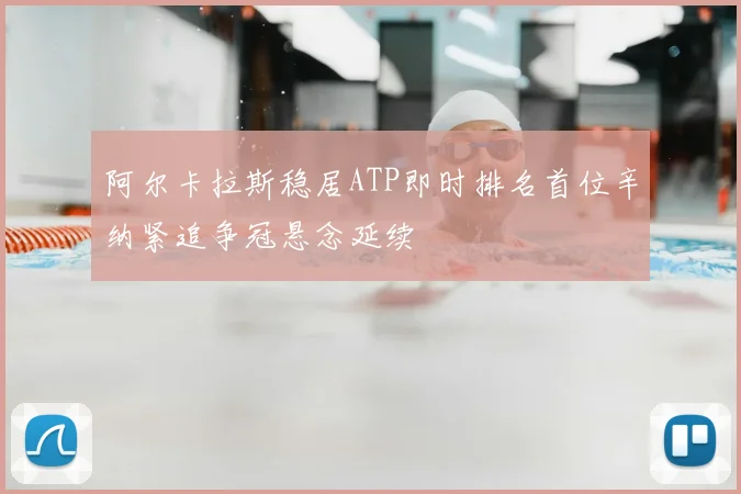 阿尔卡拉斯稳居ATP即时排名首位辛纳紧追争冠悬念延续