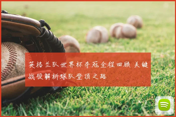 英格兰队世界杯夺冠全程回顾 关键战役解析球队登顶之路