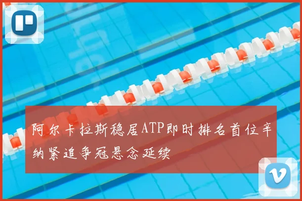 阿尔卡拉斯稳居ATP即时排名首位辛纳紧追争冠悬念延续
