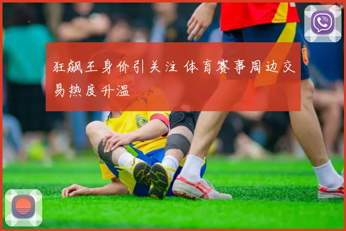 狂飙王身价引关注 体育赛事周边交易热度升温